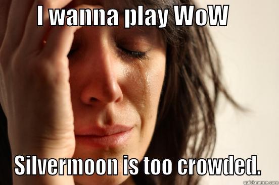         I WANNA PLAY WOW            SILVERMOON IS TOO CROWDED. First World Problems