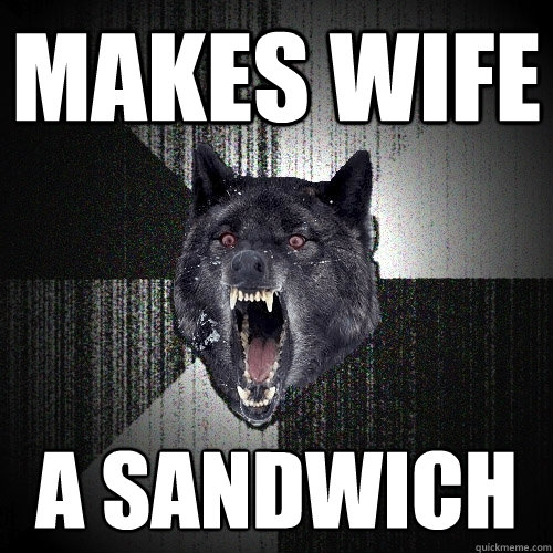 makes Wife
 A sandwich  Insanity Wolf