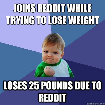 joins reddit while trying to lose weight  loses 25 pounds due to reddit  Success Kid