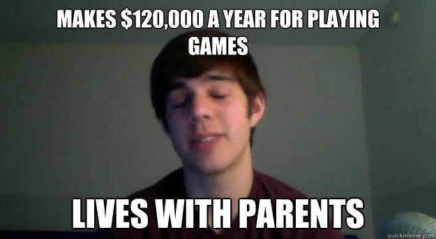 makes $120,000 a year for playing 
games lives with parents - makes $120,000 a year for playing 
games lives with parents  XJawz