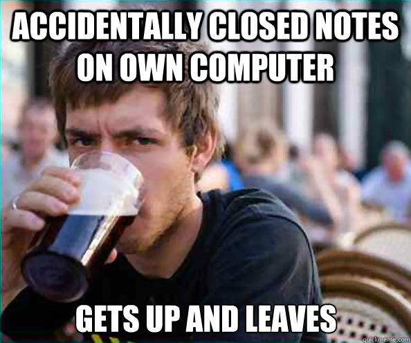 Accidentally closed notes on own computer Gets up and leaves  Lazy College Senior