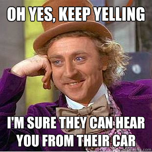 Oh yes, keep yelling i'm sure they can hear you from their car  Condescending Wonka