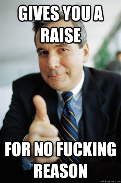 Gives you a raise for no fucking reason - Gives you a raise for no fucking reason  Good Guy Boss