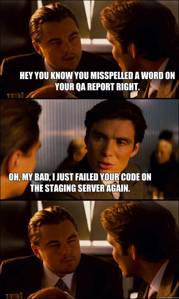 Hey you know you misspelled a word on your QA report right. Oh, my bad, i just failed your code on the staging server again.  Inception