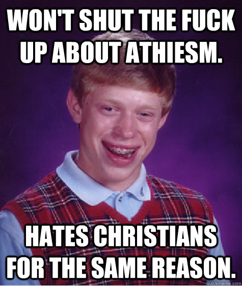 Won't shut the fuck up about athiesm. Hates CHRISTIANS FOR THE SAME REASON.  Bad Luck Brian