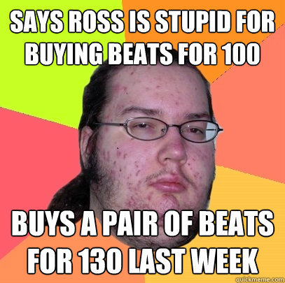 Says Ross is stupid for buying Beats for £100 Buys a pair of Beats for £130 last week - Says Ross is stupid for buying Beats for £100 Buys a pair of Beats for £130 last week  Butthurt Dweller