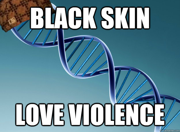 black skin love violence  Scumbag Genetics