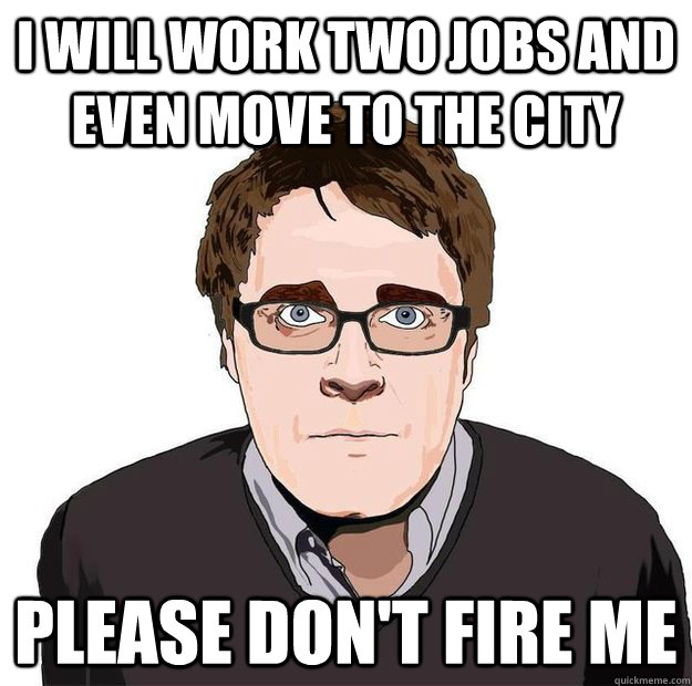 I will work two jobs and even move to the city please don't fire me  Always Online Adam Orth