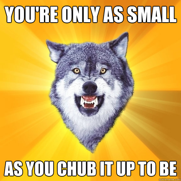 you're only as small as you chub it up to be - you're only as small as you chub it up to be  Courage Wolf