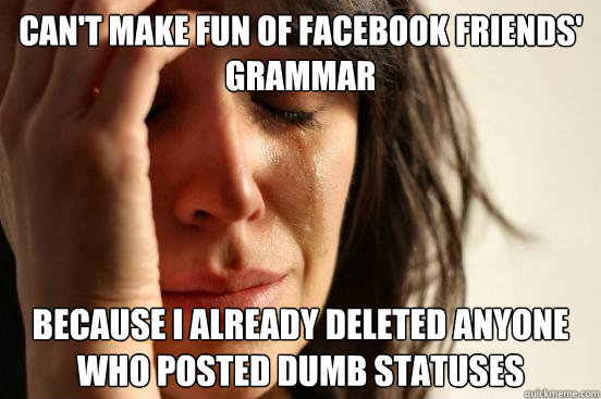 Can't make fun of Facebook friends' grammar Because I already deleted anyone who posted dumb statuses  First World Problems