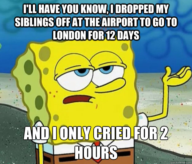 I'll have you know, I dropped my siblings off at the airport to go to london for 12 days And i only cried for 2 hours  Tough Spongebob