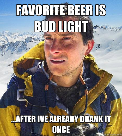 favorite beer is  bud light ...after ive already drank it once
 - favorite beer is  bud light ...after ive already drank it once
  Bear Grylls