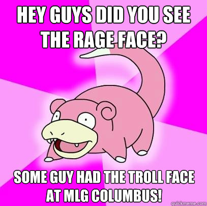 Hey guys did you see the rage face? Some guy had the troll face at mlg columbus!  Slowpoke