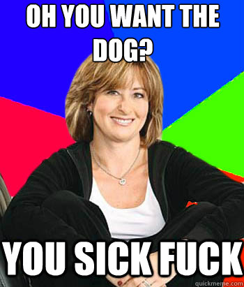 Oh you want the dog? you sick fuck  Sheltering Suburban Mom