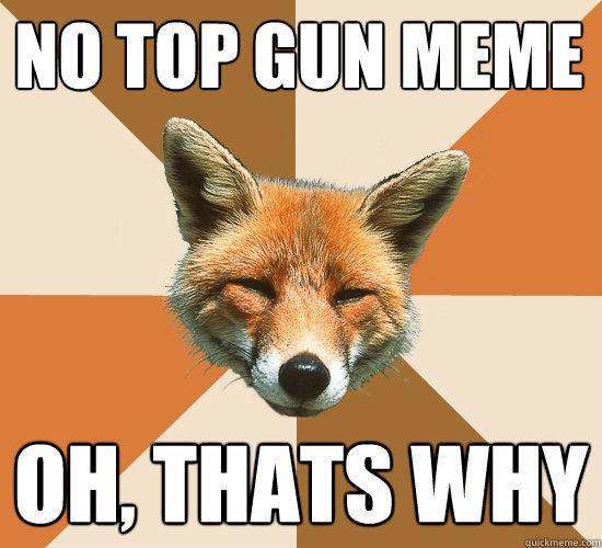 No top gun meme oh, thats why  Condescending Fox