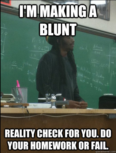 I'm MAKING A BLUNT REALITY CHECK FOR YOU. DO YOUR HOMEWORK OR FAIL.  Rasta Science Teacher