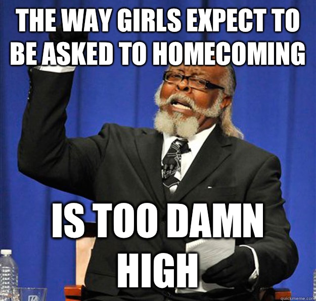 The way girls expect to be asked to homecoming  Is too damn high  Jimmy McMillan