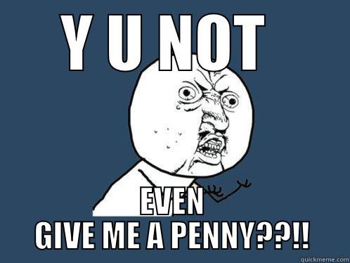 Y U NOT  EVEN GIVE ME A PENNY??!! Y U No