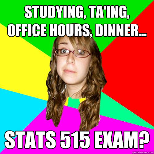 studying, TA'ing, office hours, dinner... Stats 515 exam?  