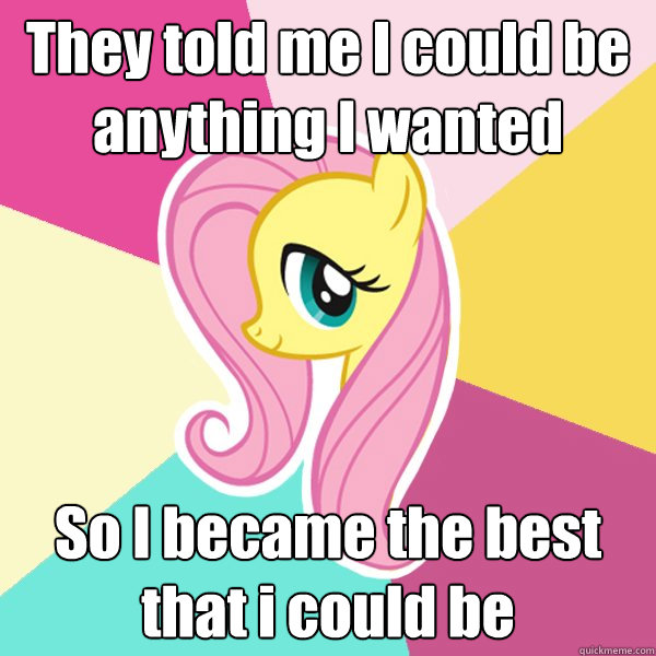 They told me I could be anything I wanted So I became the best
that i could be  Fluttershy