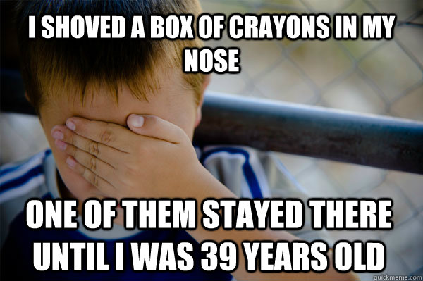 I shoved a box of crayons in my nose One of them stayed there until I was 39 years old  Confession kid