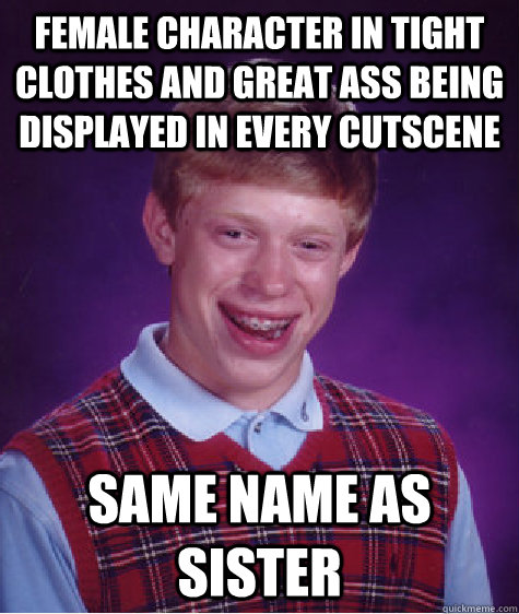 female character in tight clothes and great ass being displayed in every cutscene Same name as sister  Bad Luck Brian