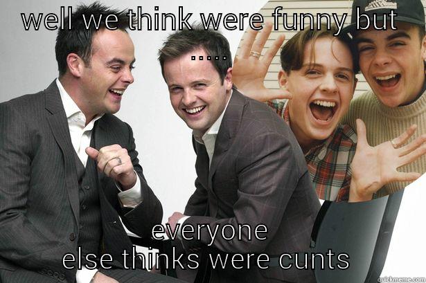 ant and Dec  - WELL WE THINK WERE FUNNY BUT ..... EVERYONE ELSE THINKS WERE CUNTS  Misc