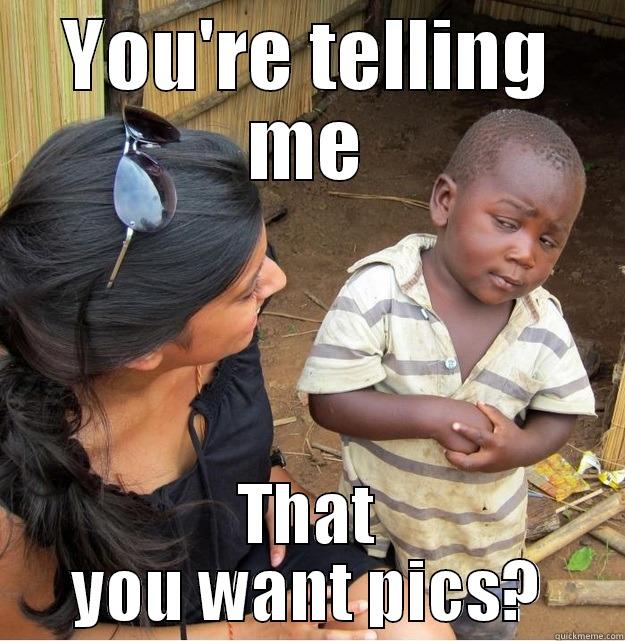 You're telling me you want pics? - YOU'RE TELLING ME THAT YOU WANT PICS? Skeptical Third World Kid