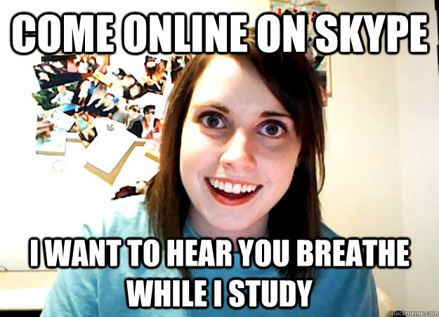 come online on skype I want to hear you breathe while I study  Overly Attached Girlfriend