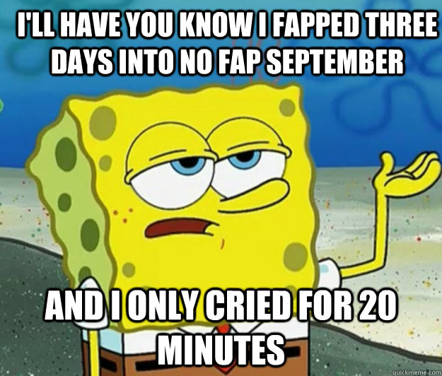 Ill Have You Know I Fapped Three Days Into No Fap September And I Only