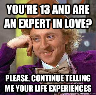 You're 13 and are an expert in love? please, continue telling me your life experiences  Condescending Wonka