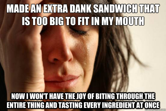 Made an extra dank sandwich that is too big to fit in my mouth now i won't have the joy of biting through the entire thing and tasting every ingredient at once - Made an extra dank sandwich that is too big to fit in my mouth now i won't have the joy of biting through the entire thing and tasting every ingredient at once  First World Problems