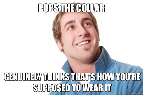 Pops the collar genuinely thinks that's how you're supposed to wear it - Pops the collar genuinely thinks that's how you're supposed to wear it  Misunderstood Douchebag