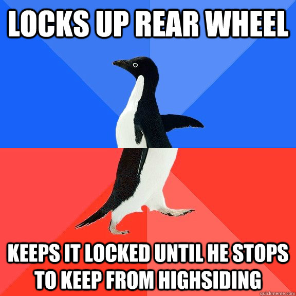 LOCKS UP REAR WHEEL keeps it locked until he stops to keep from highsiding  Socially Awkward Awesome Penguin