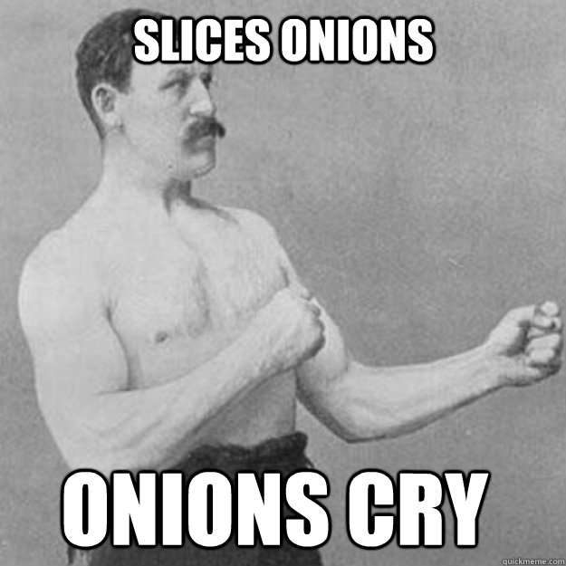 slices onions Onions cry  overly manly man