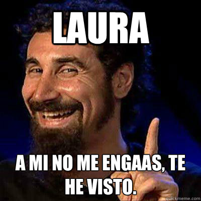 Laura A mi no me engañas, te he visto.  sERJ TANKIAN