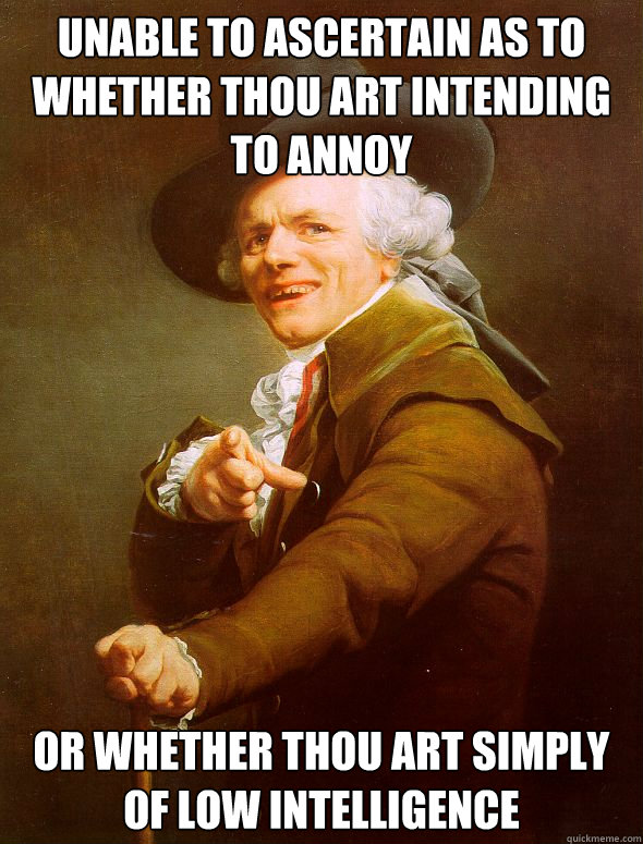 Unable to ascertain as to whether thou art intending to annoy Or whether thou art simply of low intelligence  Joseph Ducreux