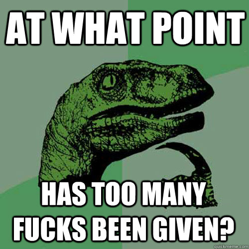 AT WHAT POINT HAS TOO MANY FUCKS BEEN GIVEN?  Philosoraptor