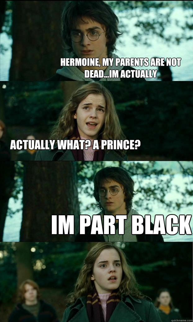 hermoine, my parents are not dead...im actually actually what? a prince? im part black  Horny Harry