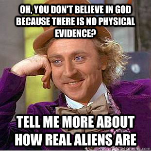 Oh, you don't believe in god because there is no physical evidence? Tell me more about how real aliens are  Condescending Wonka