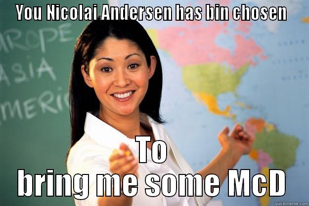 YOU NICOLAI ANDERSEN HAS BIN CHOSEN  TO BRING ME SOME MCD Unhelpful High School Teacher