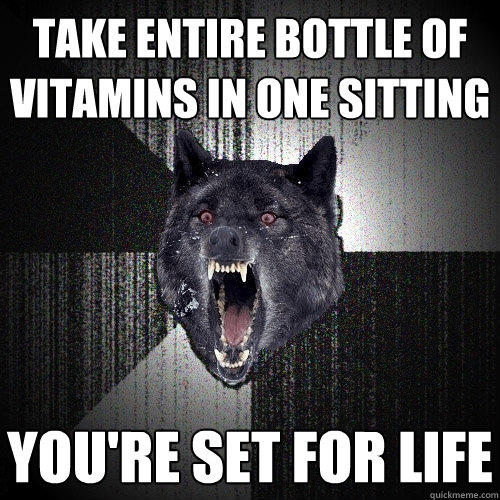 take entire bottle of vitamins in one sitting you're set for life - take entire bottle of vitamins in one sitting you're set for life  Insanity Wolf