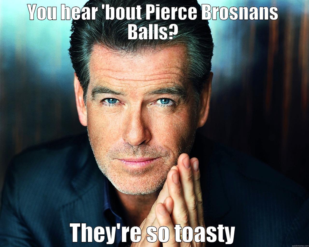 YOU HEAR 'BOUT PIERCE BROSNANS BALLS? THEY'RE SO TOASTY Misc