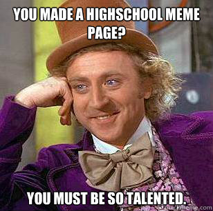 You made a highschool meme page? You must be so talented.  Condescending Wonka