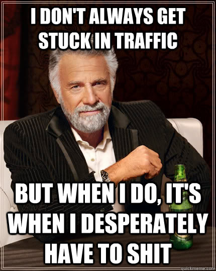 I don't always get stuck in traffic but when I do, it's when i desperately have to shit  The Most Interesting Man In The World