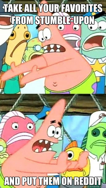 take all your favorites from stumble-upon  and put them on reddit   Push it somewhere else Patrick