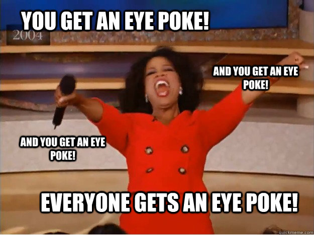 You get an eye poke! Everyone gets an eye poke! AND YOU GET AN EYE POKE! AND YOU GET AN EYE POKE! - You get an eye poke! Everyone gets an eye poke! AND YOU GET AN EYE POKE! AND YOU GET AN EYE POKE!  oprah you get a car