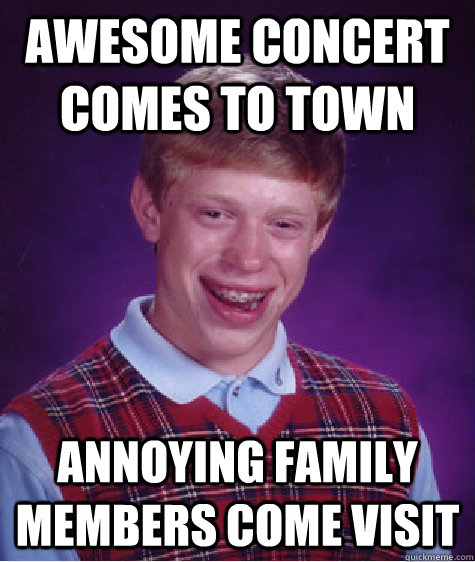 Awesome concert comes to town  annoying family members come visit  Bad Luck Brian