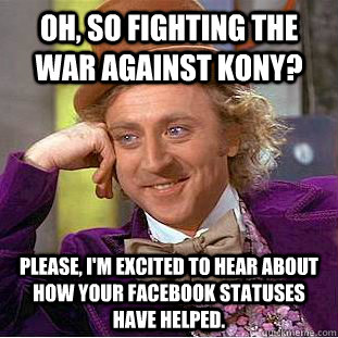 Oh, so fighting the war against kony? Please, i'm excited to hear about how your facebook statuses have helped.  Condescending Wonka