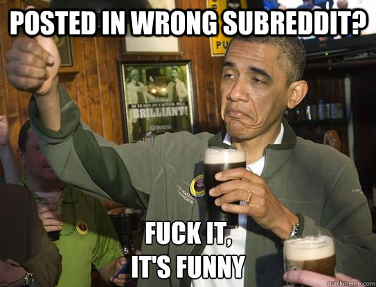 posted in wrong subreddit? Fuck it,
it's funny  Upvoting Obama